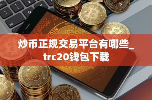 炒币正规交易平台有哪些_trc20钱包下载