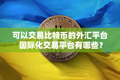 可以交易比特币的外汇平台 国际化交易平台有哪些？