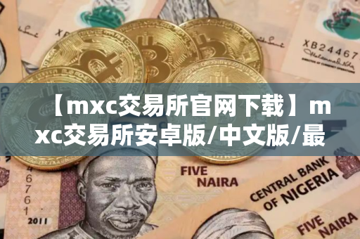 【mxc交易所官网下载】mxc交易所安卓版/中文版/最新版