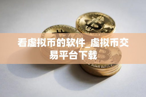 看虚拟币的软件_虚拟币交易平台下载