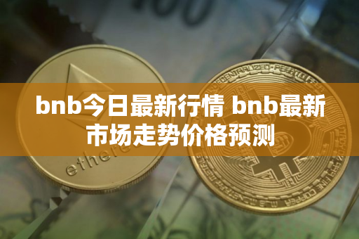 bnb今日最新行情 bnb最新市场走势价格预测