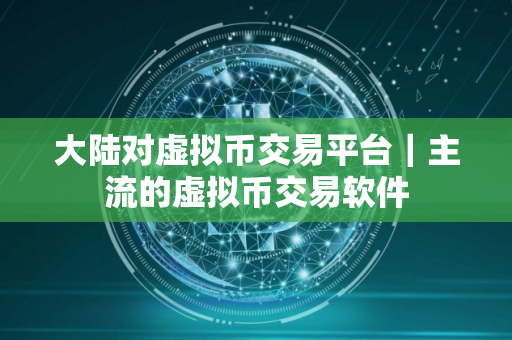 大陆对虚拟币交易平台｜主流的虚拟币交易软件