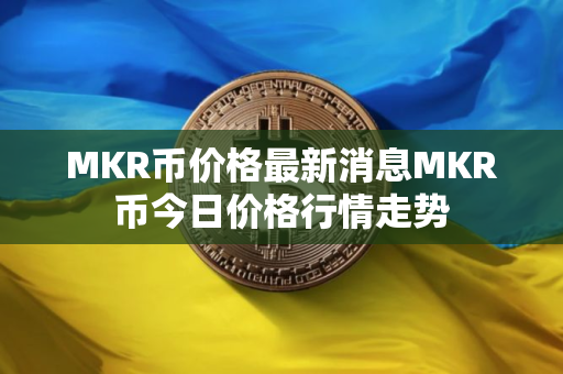 MKR币价格最新消息MKR币今日价格行情走势