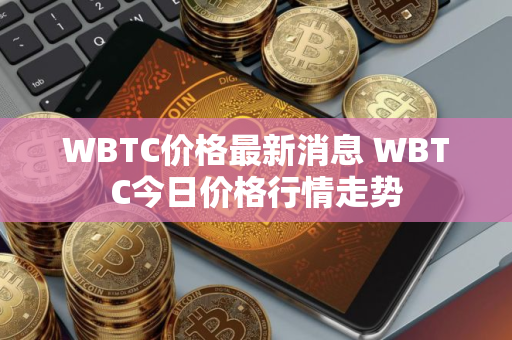 WBTC价格最新消息 WBTC今日价格行情走势