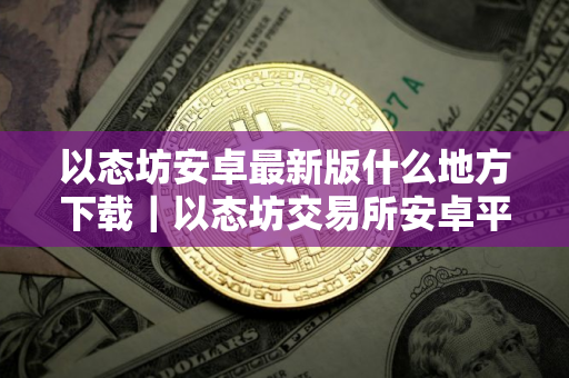 以态坊安卓最新版什么地方下载｜以态坊交易所安卓平台