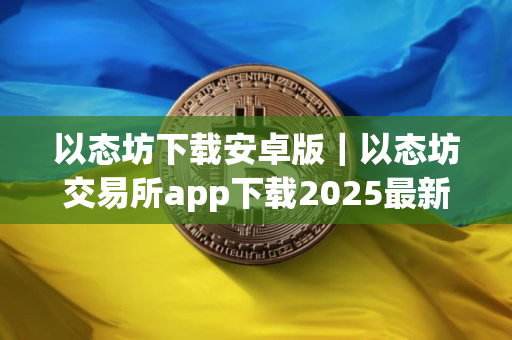 以态坊下载安卓版｜以态坊交易所app下载2025最新版