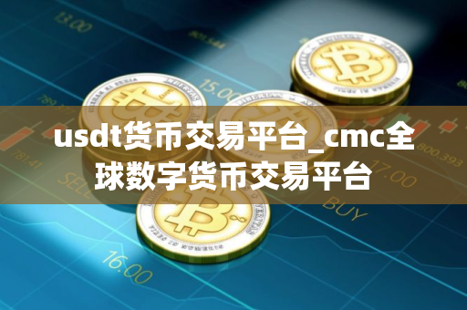 usdt货币交易平台_cmc全球数字货币交易平台