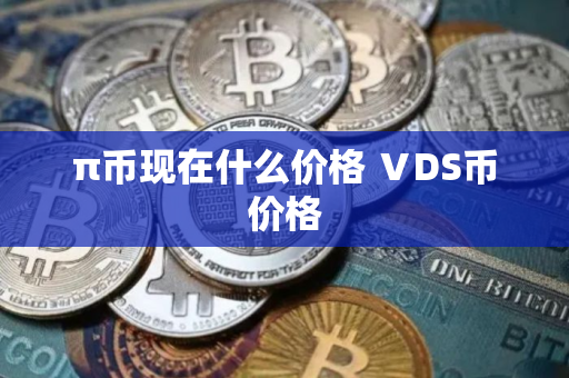 π币现在什么价格 ⅤDS币价格