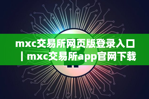 mxc交易所网页版登录入口｜mxc交易所app官网下载链接