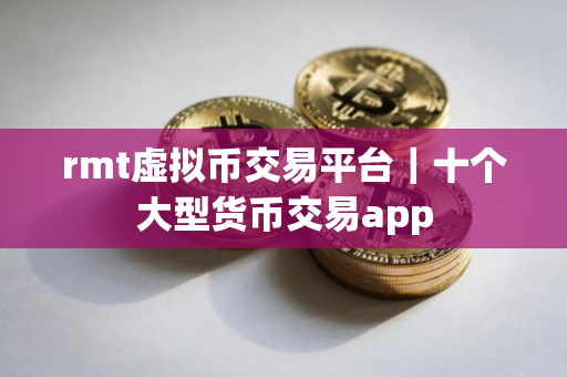 rmt虚拟币交易平台｜十个大型货币交易app