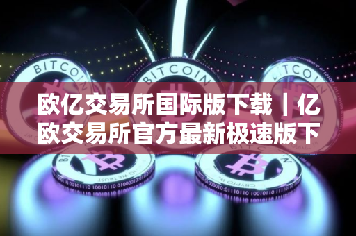 欧亿交易所国际版下载｜亿欧交易所官方最新极速版下载安装
