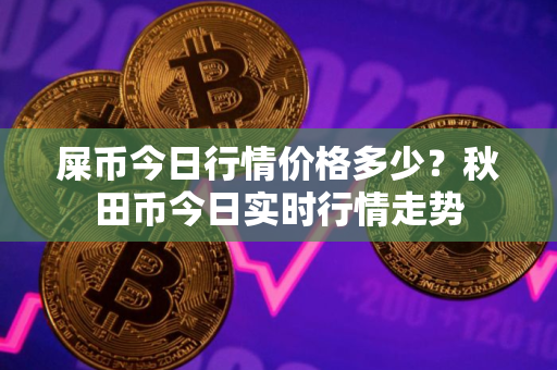 屎币今日行情价格多少？秋田币今日实时行情走势