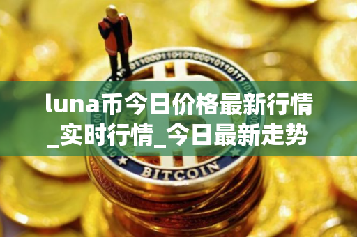 luna币今日价格最新行情_实时行情_今日最新走势