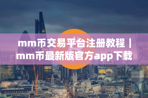 mm币交易平台注册教程｜mm币最新版官方app下载
