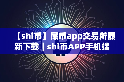 【shi币】屎币app交易所最新下载｜shi币APP手机端下载