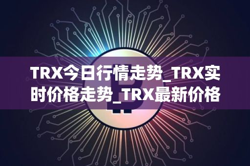 TRX今日行情走势_TRX实时价格走势_TRX最新价格