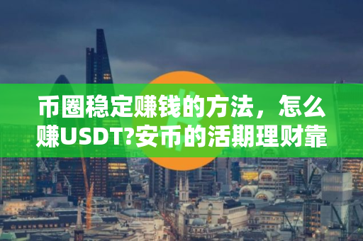 币圈稳定赚钱的方法，怎么赚USDT?安币的活期理财靠谱吗？