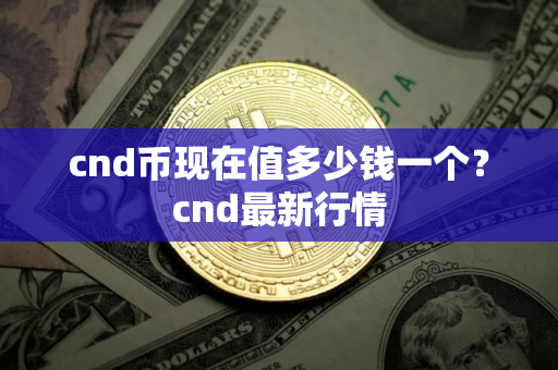 cnd币现在值多少钱一个？cnd最新行情