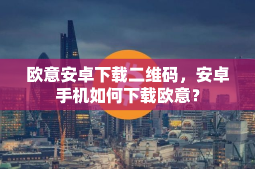 欧意安卓下载二维码，安卓手机如何下载欧意？