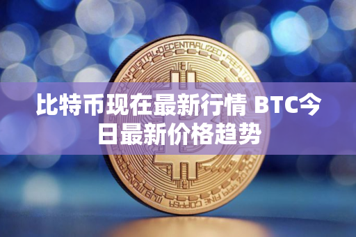 比特币现在最新行情 BTC今日最新价格趋势