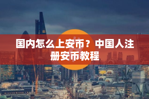国内怎么上安币？中国人注册安币教程