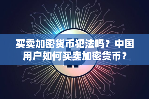 买卖加密货币犯法吗？中国用户如何买卖加密货币？