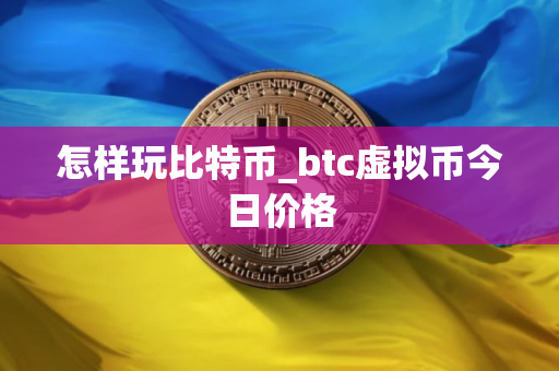 怎样玩比特币_btc虚拟币今日价格 怎样玩比特币_btc虚拟币今日价格