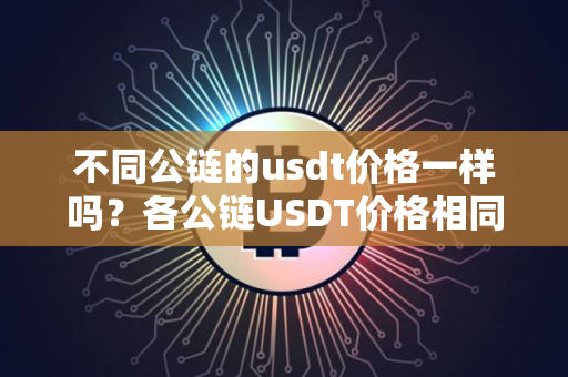 不同公链的usdt价格一样吗？各公链USDT价格相同