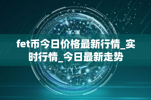 fet币今日价格最新行情_实时行情_今日最新走势
