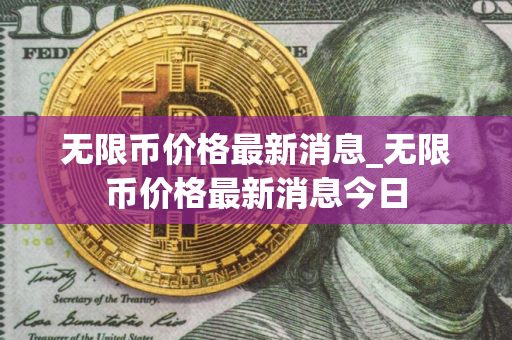 无限币价格最新消息_无限币价格最新消息今日 无限币价格最新消息_无限币价格最新消息今日