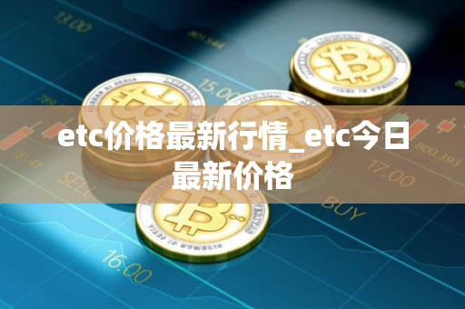 etc价格最新行情_etc今日最新价格 etc价格最新行情_etc今日最新价格