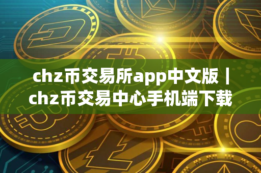 chz币交易所app中文版｜chz币交易中心手机端下载