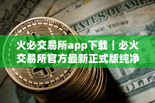火必交易所app下载｜必火交易所官方最新正式版纯净下载安装