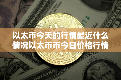 以太币今天的行情最近什么情况以太币币今日价格行情