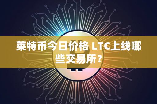 莱特币今日价格 LTC上线哪些交易所？
