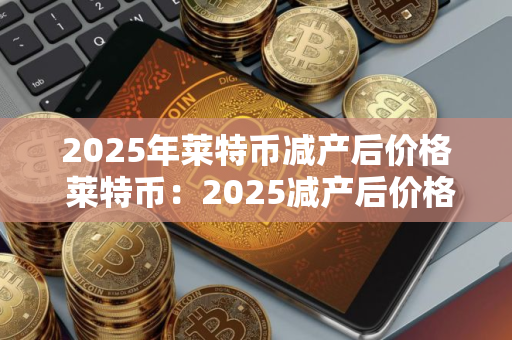 2025年莱特币减产后价格 莱特币:2025减产后价格影响 2025年莱特币减产后价格 莱特币:2025减产后价格影响