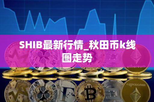SHIB最新行情_秋田币k线图走势