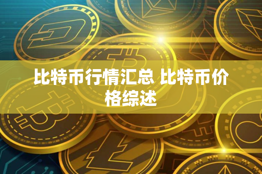 比特币行情汇总 比特币价格综述 比特币行情汇总 比特币价格综述