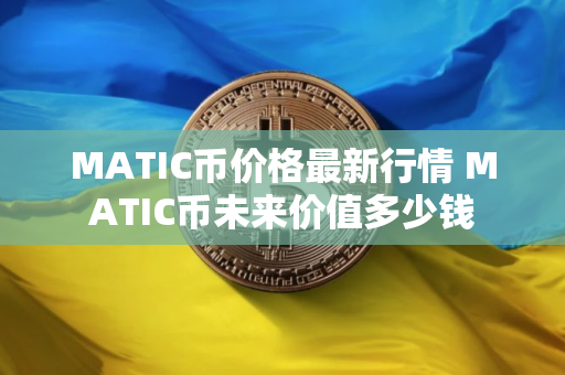 MATIC币价格最新行情 MATIC币未来价值多少钱