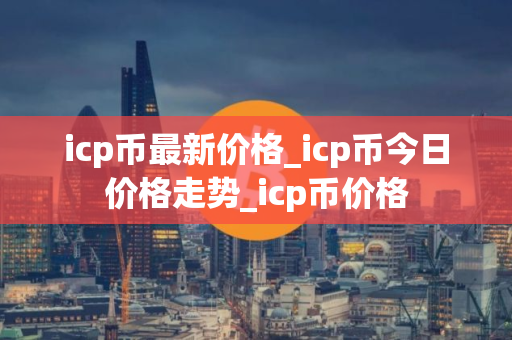 icp币最新价格_icp币今日价格走势_icp币价格