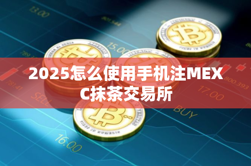 2025怎么使用手机注MEXC抹茶交易所