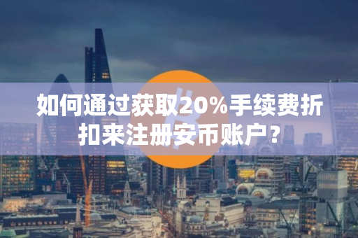 如何通过获取20%手续费折扣来注册安币账户？