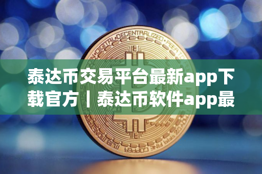 泰达币交易平台最新app下载官方｜泰达币软件app最新版哪个平台下载