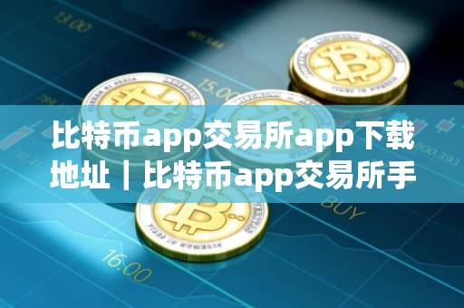 比特币app交易所app下载地址｜比特币app交易所手机平台下载