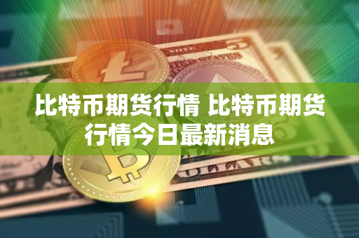 比特币期货行情 比特币期货行情今日最新消息 比特币期货行情 比特币期货行情今日最新消息