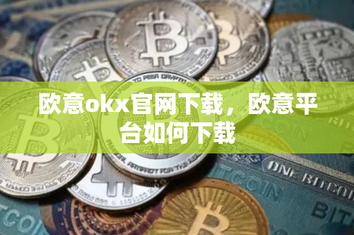欧意okx官网下载，欧意平台如何下载