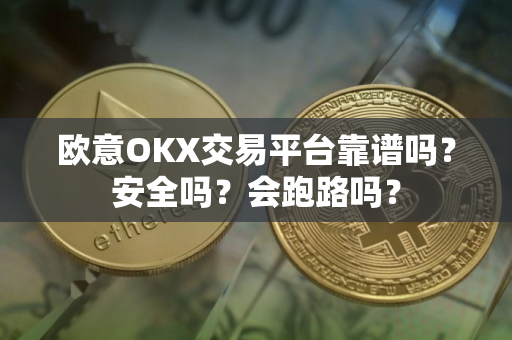 欧意OKX交易平台靠谱吗？安全吗？会跑路吗？