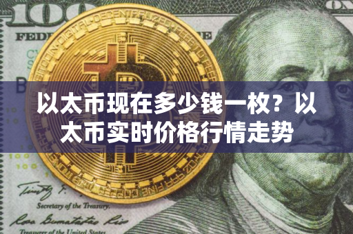以太币现在多少钱一枚？以太币实时价格行情走势