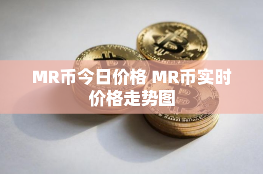 MR币今日价格 MR币实时价格走势图 MR币今日价格 MR币实时价格走势图