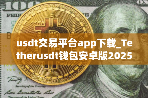 usdt交易平台app下载_Tetherusdt钱包安卓版2025下载
